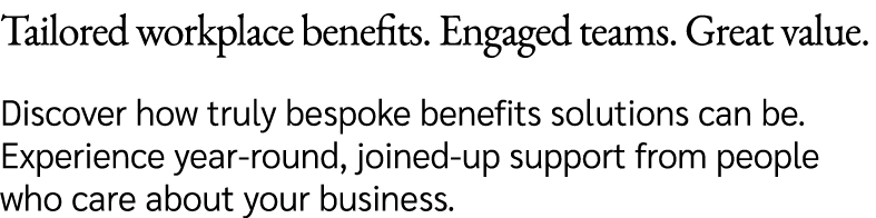 Tailored workplace benefits. Engaged teams. Great value. Discover how truly bespoke benefits solutions can be. Experi...