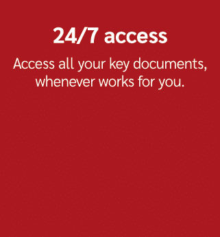 24/7 access Access all your key documents, whenever works for you.