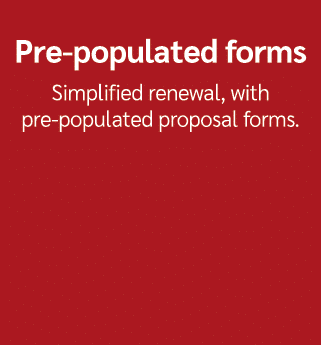 Pre populated forms Simplified renewal, with pre populated proposal forms.